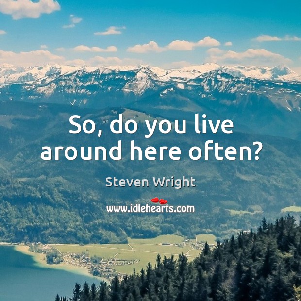 So, do you live around here often? Image
