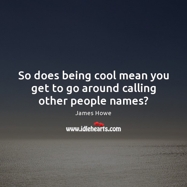 So does being cool mean you get to go around calling other people names? James Howe Picture Quote