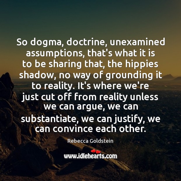 So dogma, doctrine, unexamined assumptions, that’s what it is to be sharing Rebecca Goldstein Picture Quote