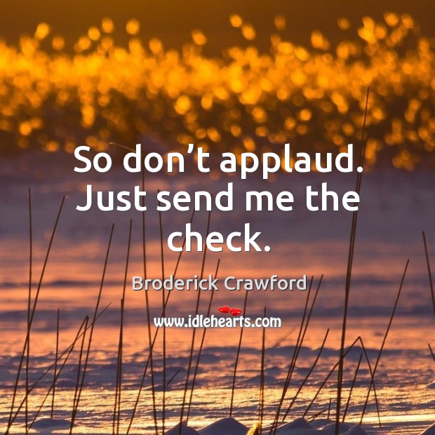 So don’t applaud. Just send me the check. Broderick Crawford Picture Quote