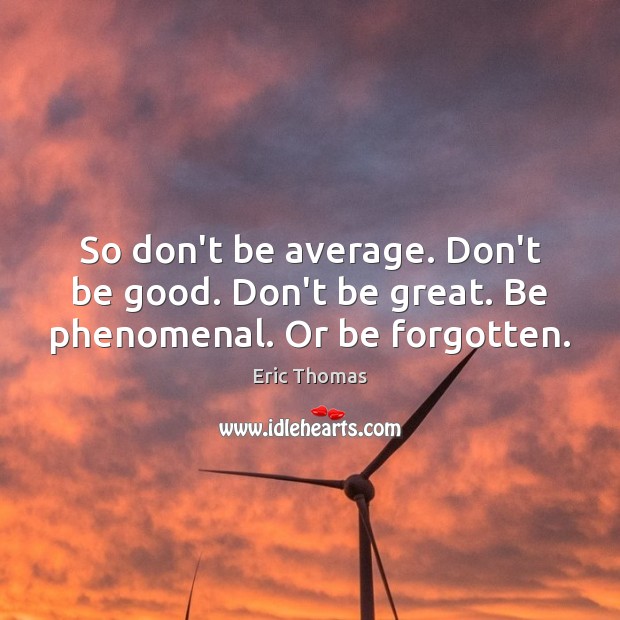So don’t be average. Don’t be good. Don’t be great. Be phenomenal. Or be forgotten. Eric Thomas Picture Quote