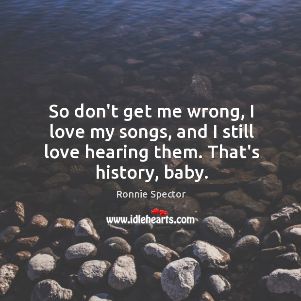 So don’t get me wrong, I love my songs, and I still Ronnie Spector Picture Quote