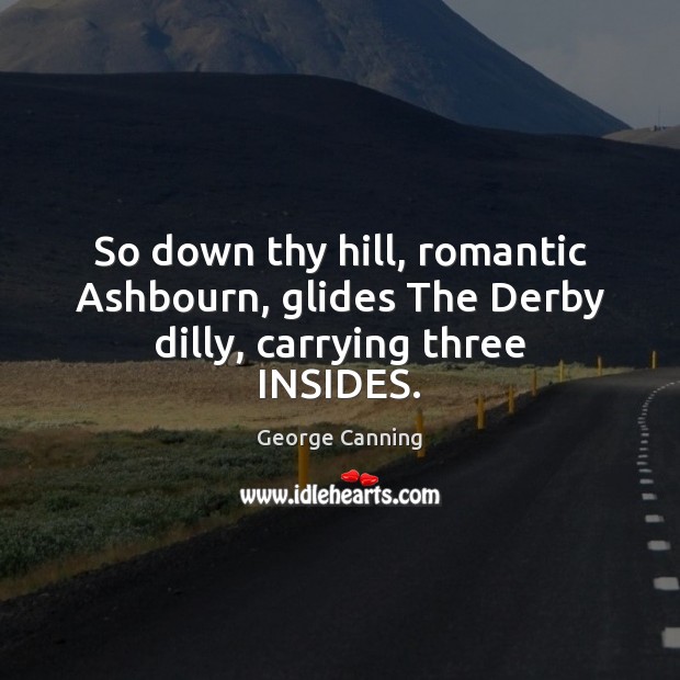 So down thy hill, romantic Ashbourn, glides The Derby dilly, carrying three INSIDES. George Canning Picture Quote