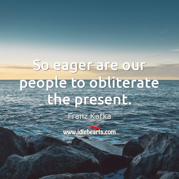 So eager are our people to obliterate the present. Image