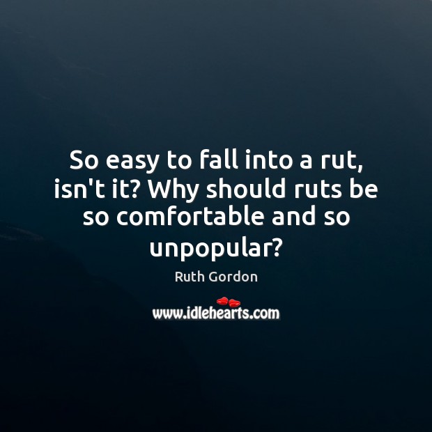 So easy to fall into a rut, isn’t it? Why should ruts be so comfortable and so unpopular? Ruth Gordon Picture Quote