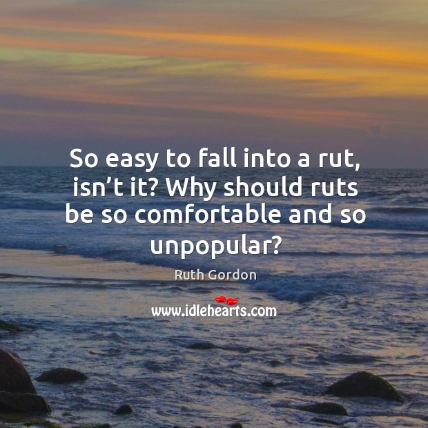 So easy to fall into a rut, isn’t it? why should ruts be so comfortable and so unpopular? Ruth Gordon Picture Quote