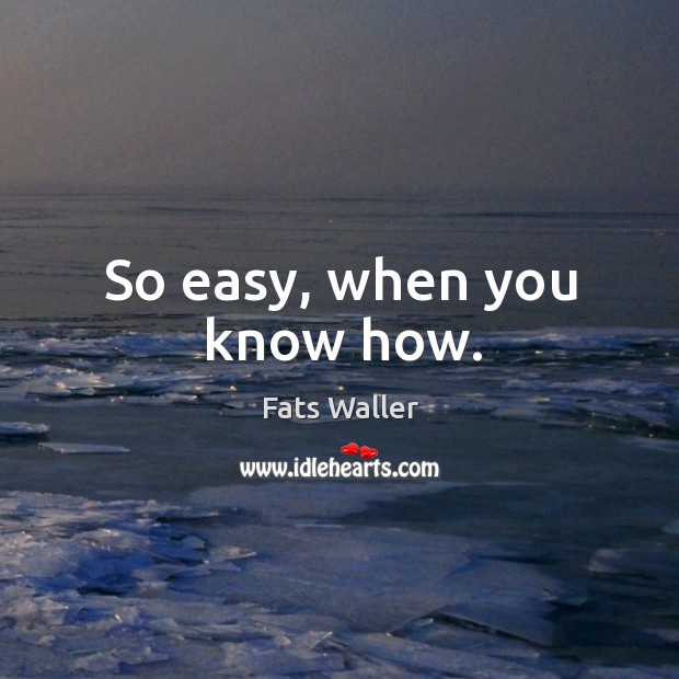 So easy, when you know how. Fats Waller Picture Quote