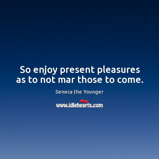 So enjoy present pleasures as to not mar those to come. Seneca the Younger Picture Quote