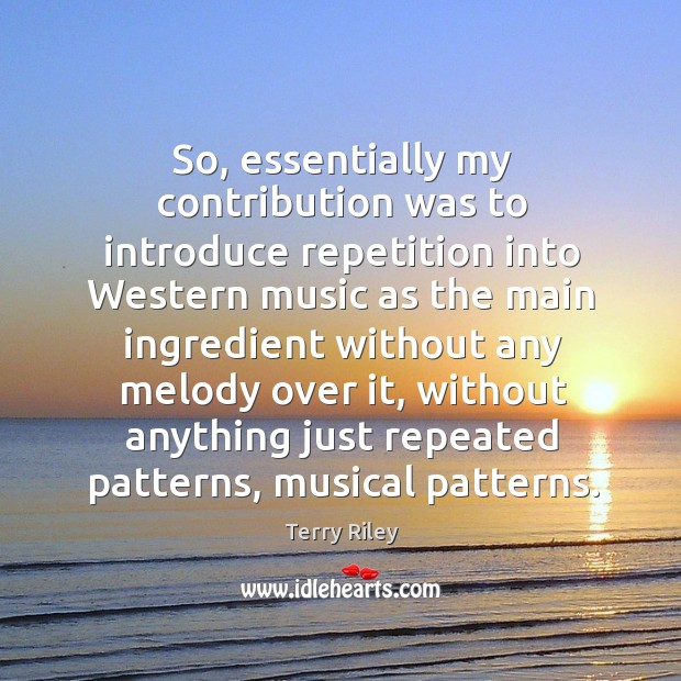 So, essentially my contribution was to introduce repetition into western music as the Image