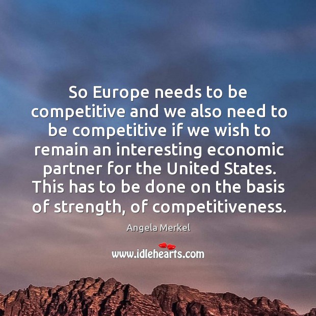 So europe needs to be competitive and we also need to be competitive if we wish to Angela Merkel Picture Quote