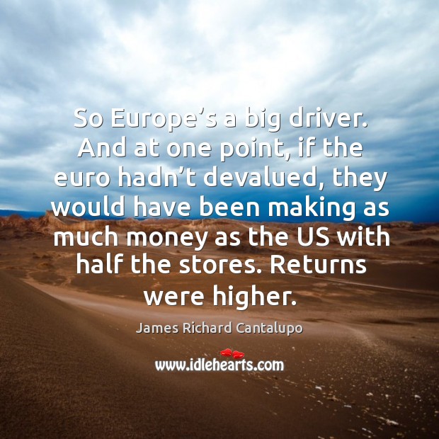 So europe’s a big driver. And at one point, if the euro hadn’t devalued James Richard Cantalupo Picture Quote