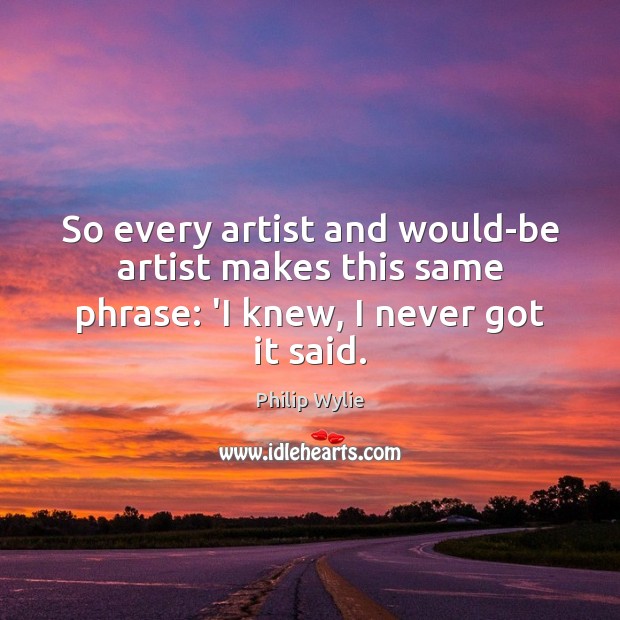 So every artist and would-be artist makes this same phrase: ‘I knew, I never got it said. Philip Wylie Picture Quote