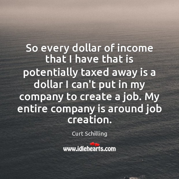 So every dollar of income that I have that is potentially taxed Curt Schilling Picture Quote