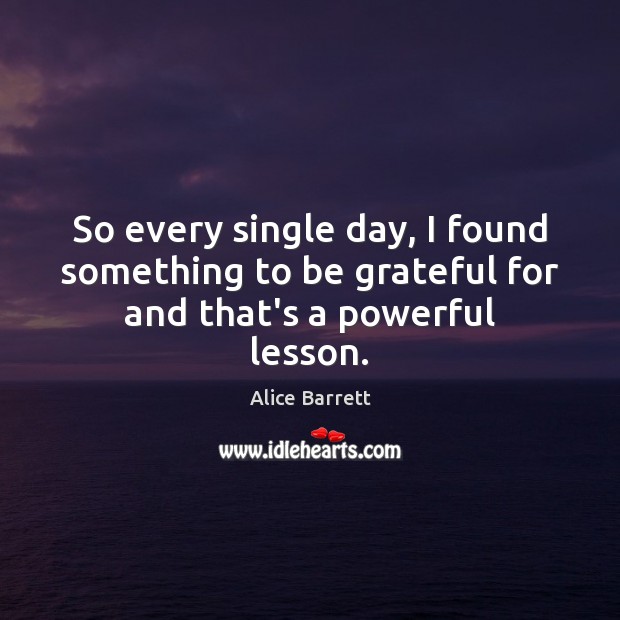 So every single day, I found something to be grateful for and that’s a powerful lesson. Image