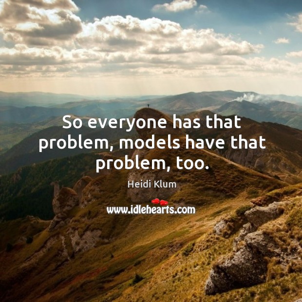 So everyone has that problem, models have that problem, too. Heidi Klum Picture Quote