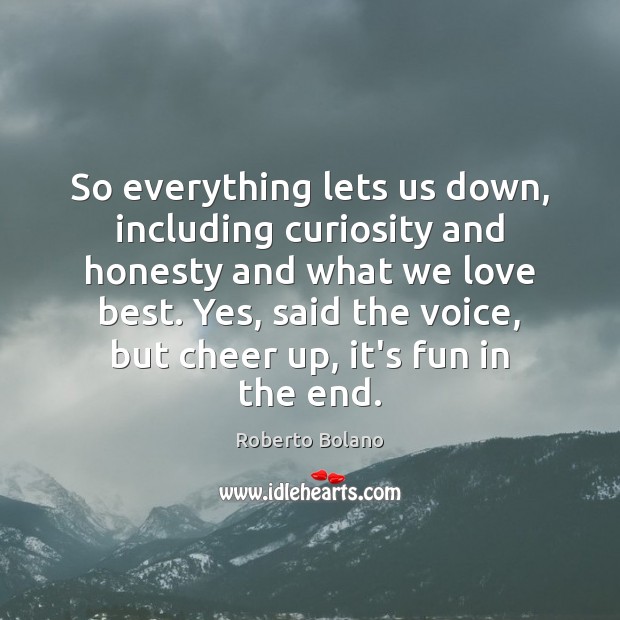 So everything lets us down, including curiosity and honesty and what we Roberto Bolano Picture Quote