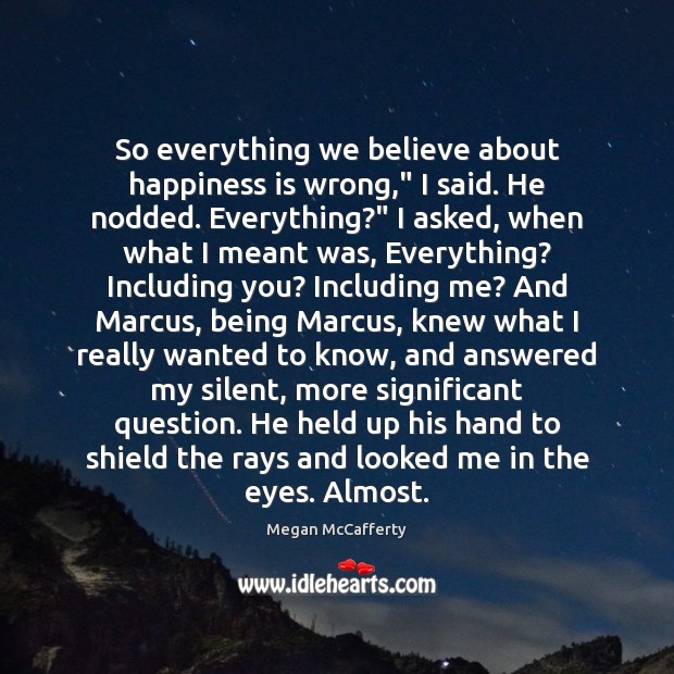 So everything we believe about happiness is wrong,” I said. He nodded. Megan McCafferty Picture Quote