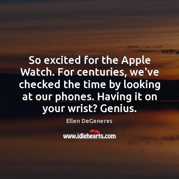 So excited for the Apple Watch. For centuries, we’ve checked the time Ellen DeGeneres Picture Quote