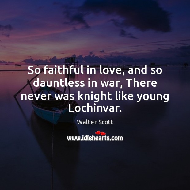 So faithful in love, and so dauntless in war, There never was knight like young Lochinvar. Walter Scott Picture Quote