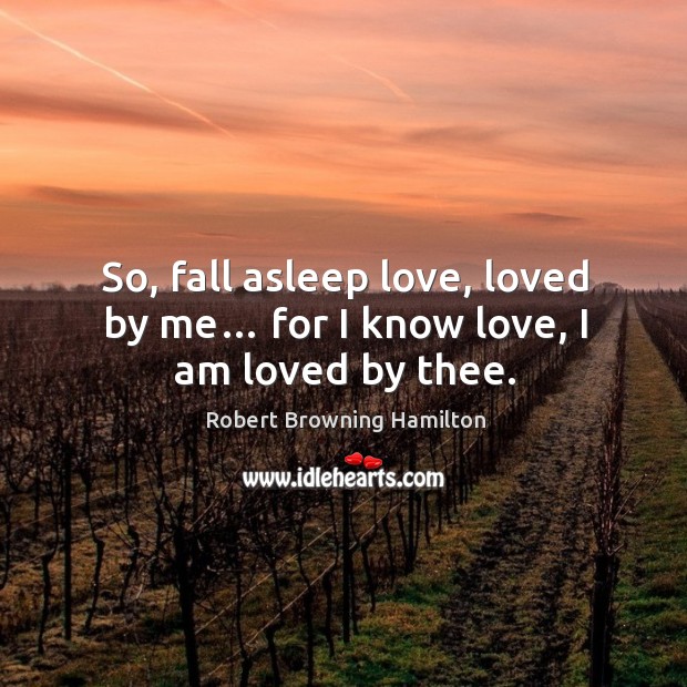 So, fall asleep love, loved by me… for I know love, I am loved by thee. Robert Browning Hamilton Picture Quote