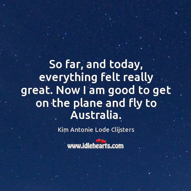 So far, and today, everything felt really great. Now I am good to get on the plane and fly to australia. Kim Antonie Lode Clijsters Picture Quote