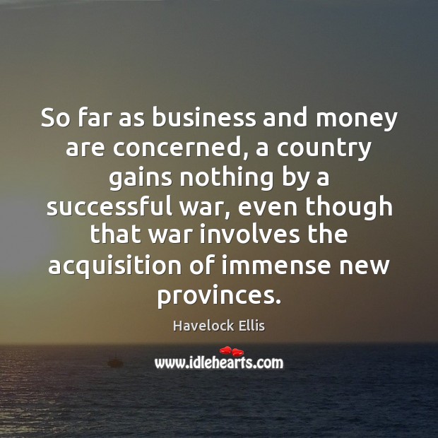 So far as business and money are concerned, a country gains nothing Havelock Ellis Picture Quote