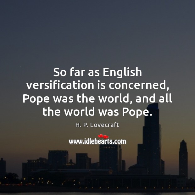So far as English versification is concerned, Pope was the world, and H. P. Lovecraft Picture Quote