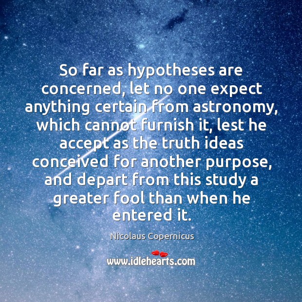 So far as hypotheses are concerned, let no one expect anything certain from astronomy 