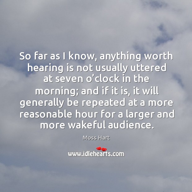 So far as I know, anything worth hearing is not usually uttered at seven o’clock in the morning Moss Hart Picture Quote
