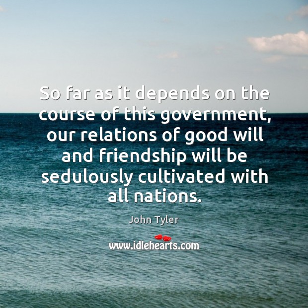 So far as it depends on the course of this government, our relations of good will and John Tyler Picture Quote
