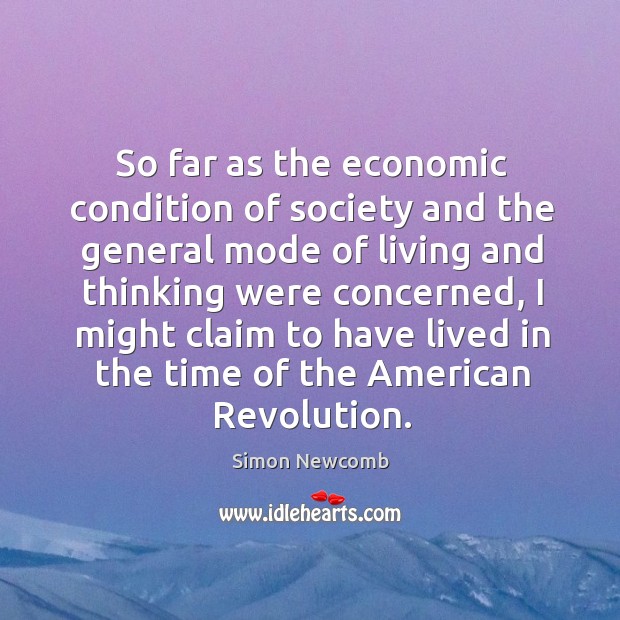 So far as the economic condition of society and the general mode of living and thinking were concerned Simon Newcomb Picture Quote