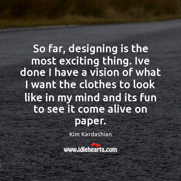 So far, designing is the most exciting thing. Ive done I have Kim Kardashian Picture Quote