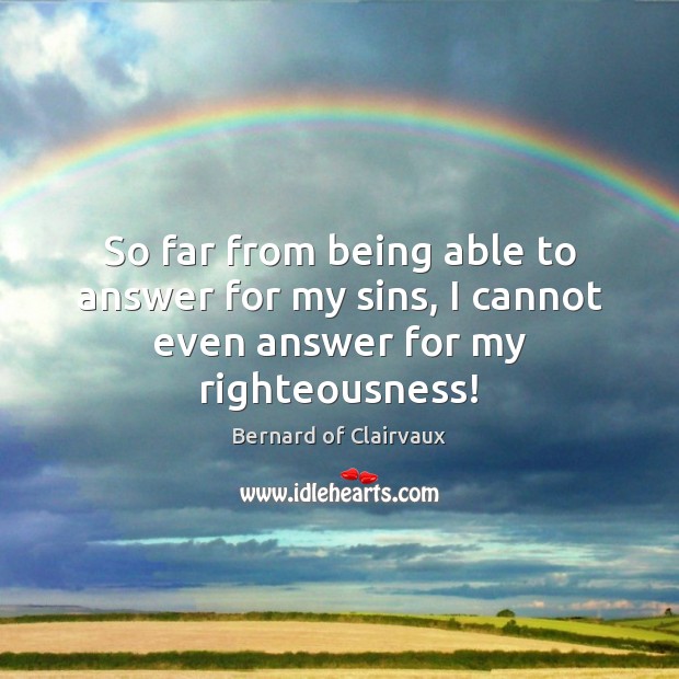 So far from being able to answer for my sins, I cannot even answer for my righteousness! Bernard of Clairvaux Picture Quote