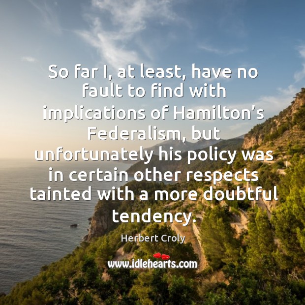 So far i, at least, have no fault to find with implications of hamilton’s federalism Image