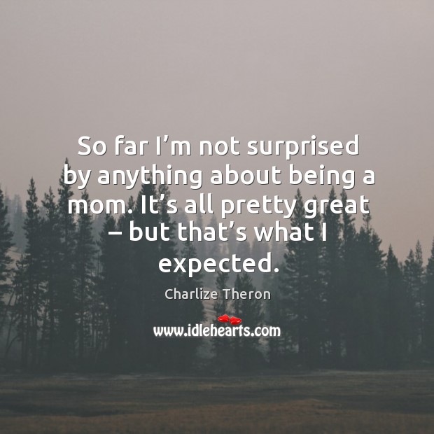 So far I’m not surprised by anything about being a mom. It’s all pretty great – but that’s what I expected. Charlize Theron Picture Quote