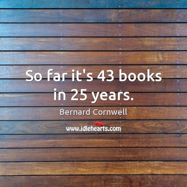 So far it’s 43 books in 25 years. Bernard Cornwell Picture Quote