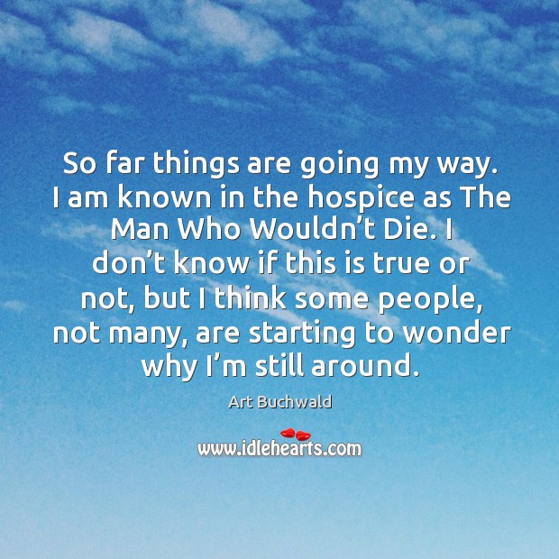 So far things are going my way. I am known in the hospice as the man who wouldn’t die. Art Buchwald Picture Quote