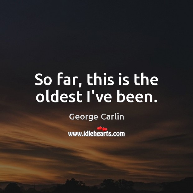 So far, this is the oldest I’ve been. George Carlin Picture Quote