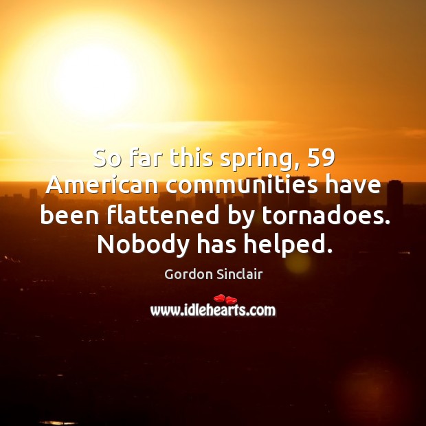 So far this spring, 59 american communities have been flattened by tornadoes. Nobody has helped. Gordon Sinclair Picture Quote