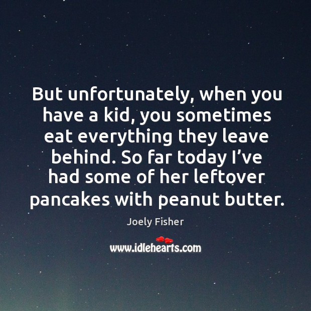 So far today I’ve had some of her leftover pancakes with peanut butter. Joely Fisher Picture Quote