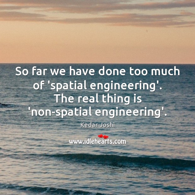 So far we have done too much of ‘spatial engineering’. The real Kedar Joshi Picture Quote