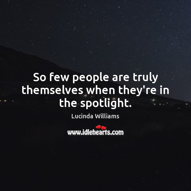 So few people are truly themselves when they’re in the spotlight. Lucinda Williams Picture Quote