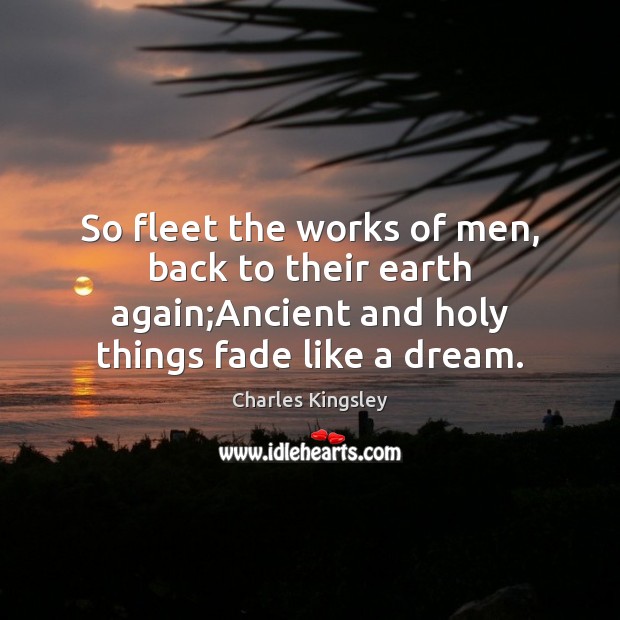 So fleet the works of men, back to their earth again;Ancient Charles Kingsley Picture Quote
