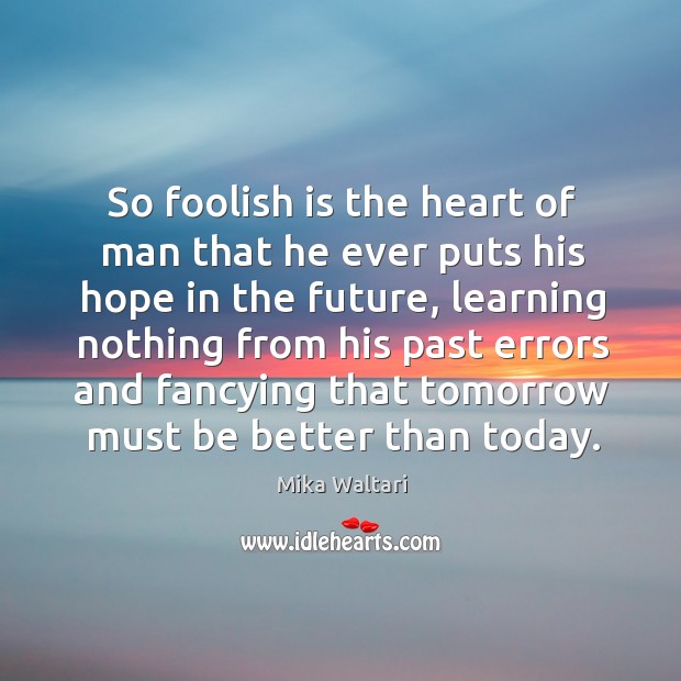 So foolish is the heart of man that he ever puts his hope in the future, learning nothing 