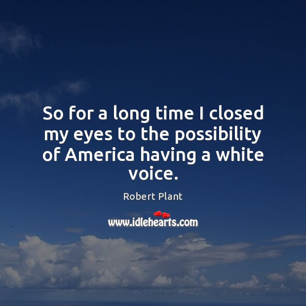 So for a long time I closed my eyes to the possibility of America having a white voice. Robert Plant Picture Quote