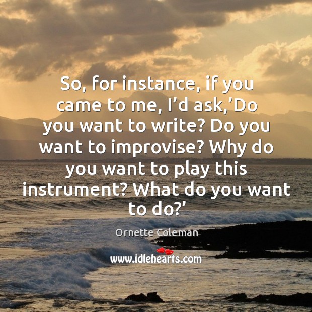 So, for instance, if you came to me, I’d ask,’do you want to write? do you want to improvise? Ornette Coleman Picture Quote