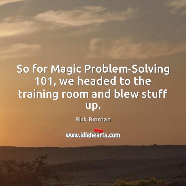 So for Magic Problem-Solving 101, we headed to the training room and blew stuff up. Image