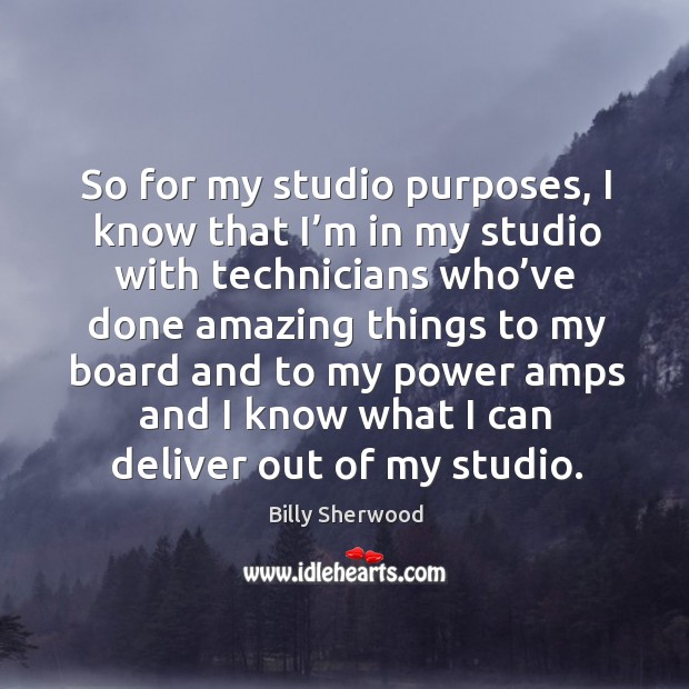 So for my studio purposes, I know that I’m in my studio with technicians who’ve done Billy Sherwood Picture Quote