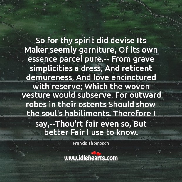 So for thy spirit did devise Its Maker seemly garniture, Of its Image