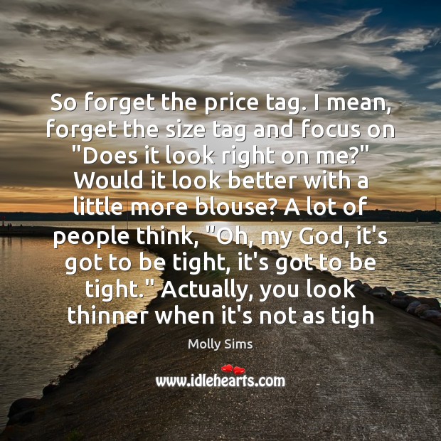 So forget the price tag. I mean, forget the size tag and Molly Sims Picture Quote